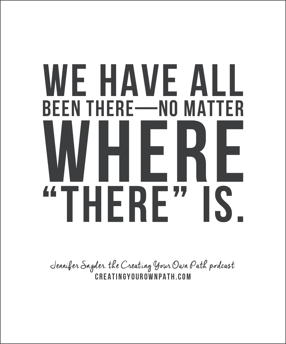"We have all been there—no matter where "there" is." — Jennifer Snyder, the Creating Your Own Path podcast // creatingyourownpath.com