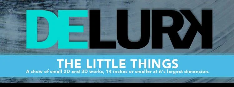 Delurk will kickoff 2015 with "THE LITTLE THINGS": an open call exhibition of small 2D and 3D works, 14 inches or smaller at it's largest dimension. We had a great response to the Open Call this month and are in the process of putting together a great show featuring works from various artists from within the community. The Little Things Exhibiting Artists - January 2015 Alana Sherrill Amanda Sullivan Chad Beroth Christine Templeton Connie Haley Crystal Ingersoll Dane Walters David Shaw Deborah Willard Dennis Wells Donell Williams Donna M Marcum Emily Beach-Munday Emily Beroth Emily Clare Emily Poe-Crawford Grace Chilton Holly Swenson J. Nico Jack Hernon James L Williams Jeff Fansler Jennifer O'Kelly Jessica Webb Karen Fridy Katie Chasteen Kayla Ellis Kelly Olshan Kristen Crawford Les III Lindsay Bunker Lisa Miller Mary Bailey Thomas Melanie Troutman-Williams Mike Duggins Mitch Tilly Naomi Greenberg Nick Sullivan Pat Spainhour Patrick Harris Robert Page Sarah Oberst Sharon Hardin Steev Scott Susan A Walker Taylor Hayes Tim Walters Victoria Vassar Will Parham Will Willner Zac Trainor