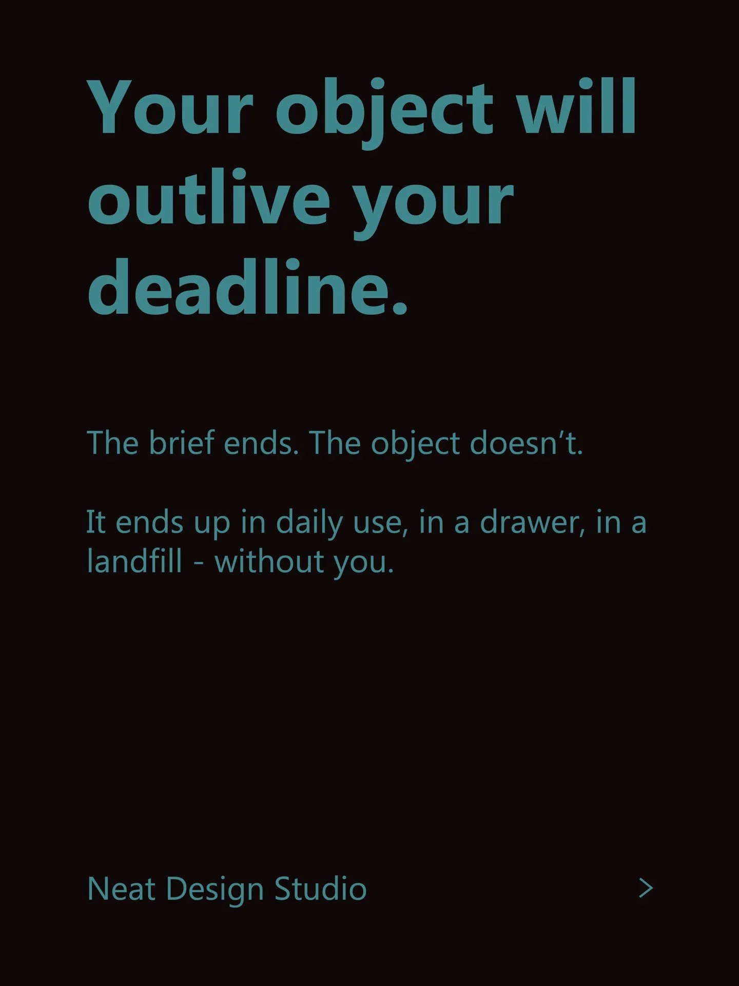Every object you make will outlive the conversation that created it.

The brief gets signed. The renders look good. And then, years later, that thing exists in the world without you. In someone's hands every day, or in the ocean, or in a landfill. Yo