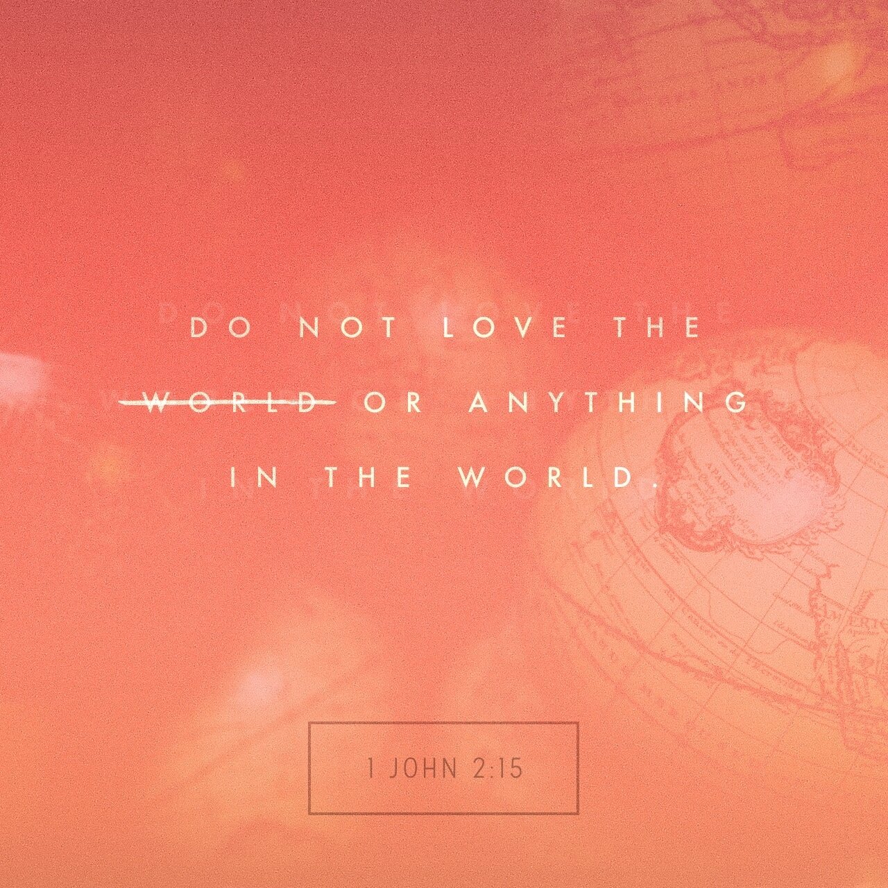 Do not love the world or anything in the world. ~ 1 John 2:15