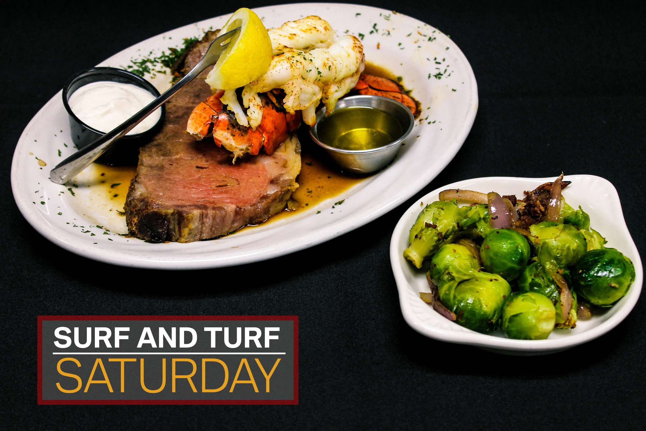 Saturday Surf & Turf (7 oz. Lobster tail & 8 oz. Prime rib) $29.95 3 P.M. - 11 P.M.