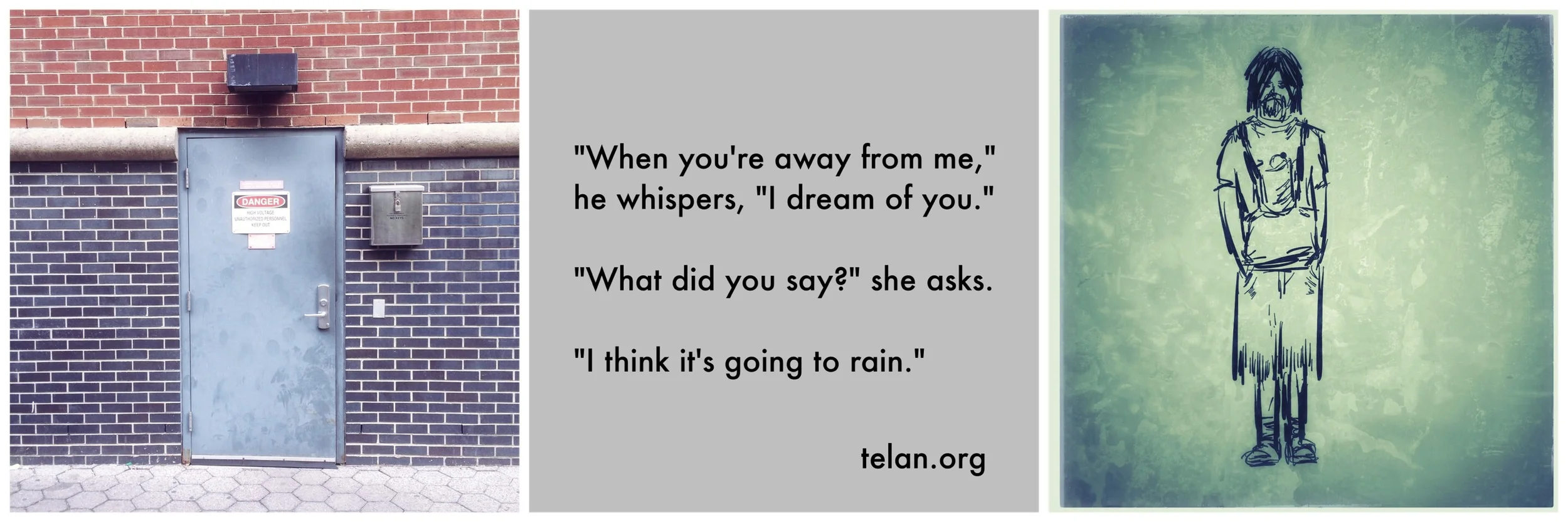 #JawnADay 2014-07-10 When you're away from me, he whispers, I dream of you. What did you say? She asks. I think it's going to rain.
