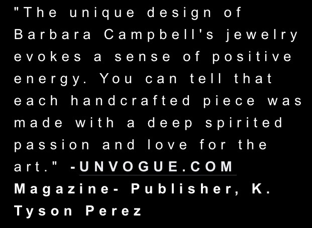 %22The unique design of Barbara Campbell's jewelry evokes a sense of positive energy. You can tell that each handcrafted piece was made with a deep spirited passion and love for the art.%22 -UNVOGUE.COM Magazine- Publisher, K. Tyson Perez.jpg