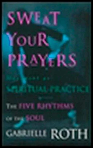 Sweat Your Prayers: The Five Rhythms of The Soul by Gabrielle Roth