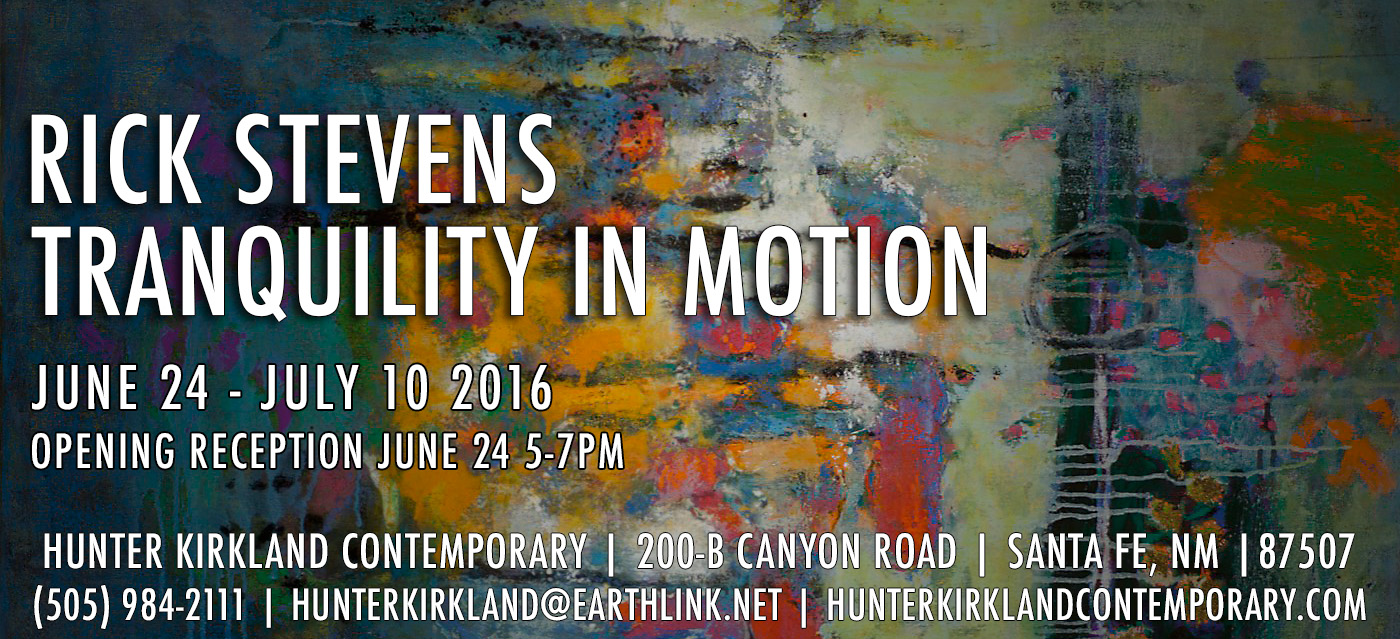 Rick Stevens first show for 2016 will be at Hunter Kirkland Contemporary gallery in Santa Fe, NM June 24 through July 10th. He will be attending the opening reception June 24th.