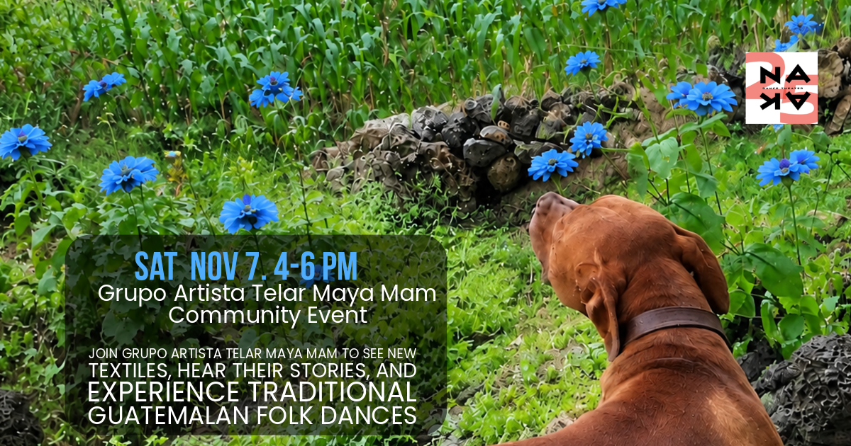 Saturday, November 7, 4-6 PM. Grupo Artista Telar Maya Mam Community Event. Join Grupo Artista Telar Maya Mam to see new textiles, hear their stories, and experience traditional Guatemalan folk dances. Behind text is Canelo the dog.