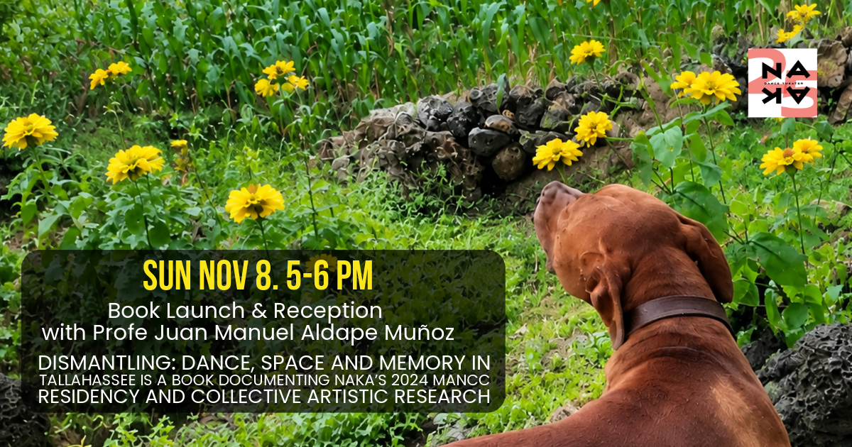 Sunday, November 8, 5-6 PM. Book launch and reception with Profe Juan Manuel Aldape Muñoz. Dismantling: Dance, Space and Memory in Tallahassee is a book documenting NAKA's 2024 MANCC Residency and collective artistic research.