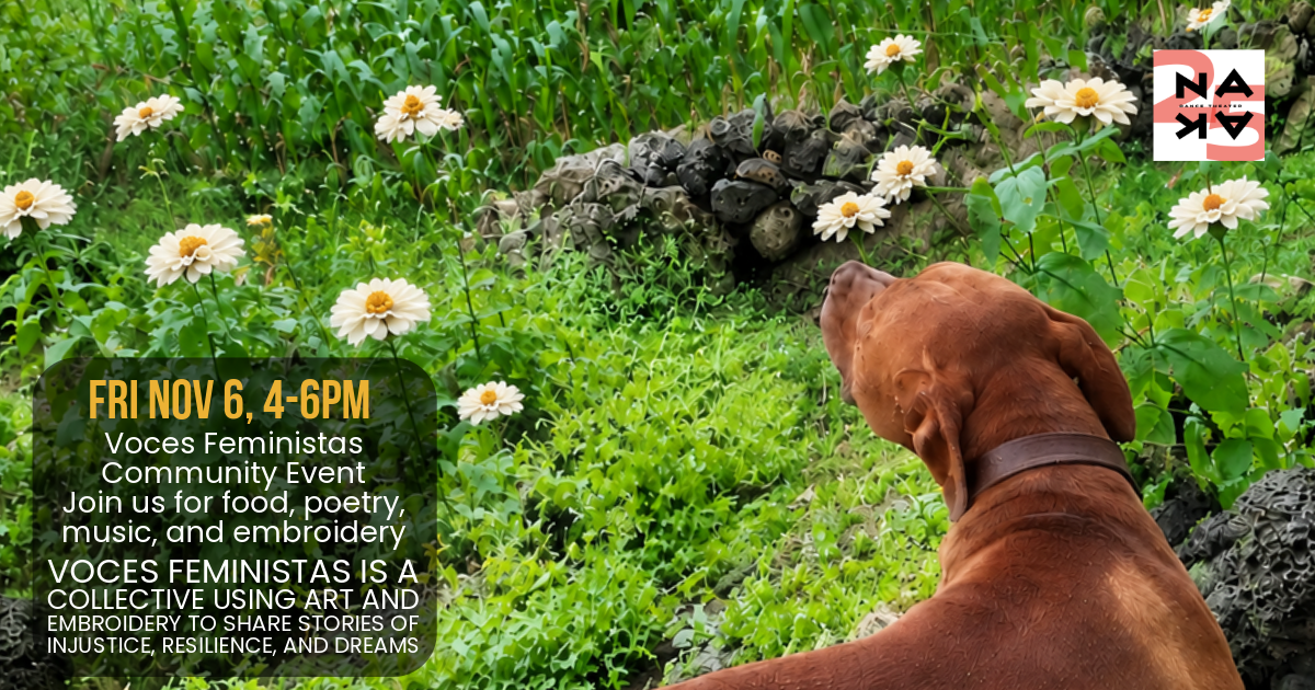 Friday, November 6, 4-6 PM: Voces Feministas Community Event. Join us for food, poetry, music, and embroidery. Voces Feministas is a collective using art and embroidery to share stories of injustice, resilience, and dreams. Behind is Canelo the dog.