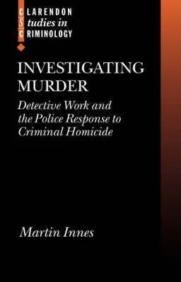 Investigating Murder : Detective Work and the Police Response to Criminal Homicide Martin Innes
