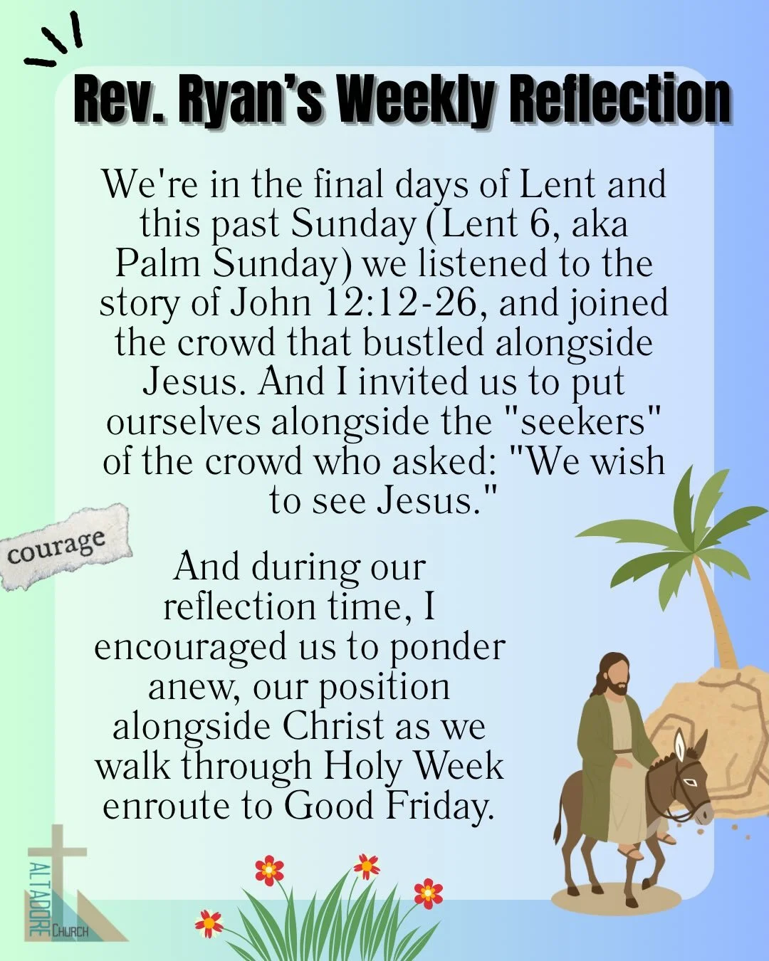 REV. RYAN&rsquo;S WEEKLY REFLECTiON
We&rsquo;re in the final days of Lent and this past Sunday (Lent 6, aka Palm Sunday) we listened to the story of John 12:12-26, and joined the crowd that bustled alongside Jesus. And I invited us to put ourselves a