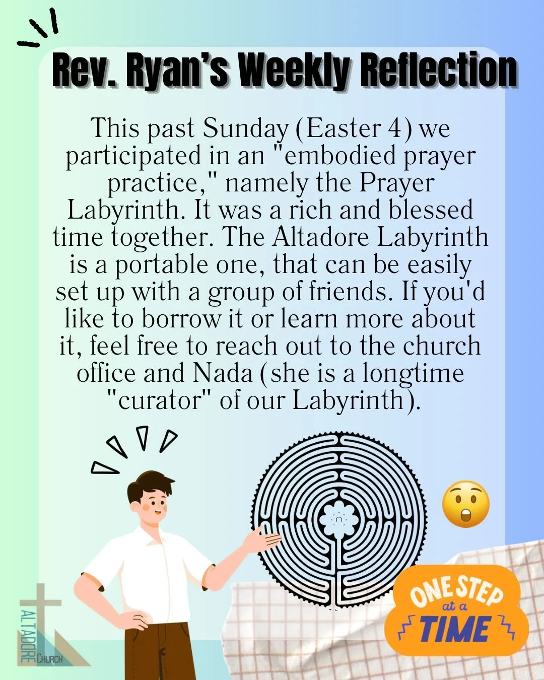 REV. RYAN&rsquo;S WEEKLY REFLECTION
This past Sunday (Easter 4) we participated in an &ldquo;embodied prayer practice,&rdquo; namely the Prayer Labyrinth. It was a rich and blessed time together. The Altadore Labyrinth is a portable one, that can be 