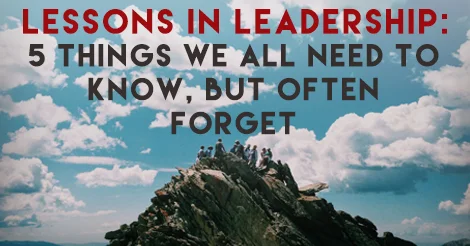 Lessons in Leadership: 5 Things We All Need to Know, but Often Forget