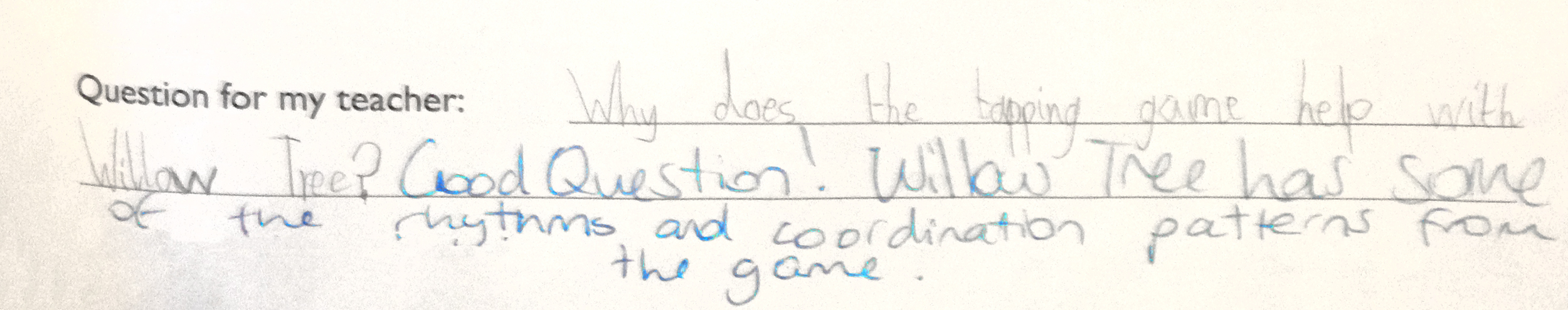 "WHY DOES the tapping game help with 'willow tree'?" "Good question! Willow tree has some of the rhythms and coordination patterns from the game."
