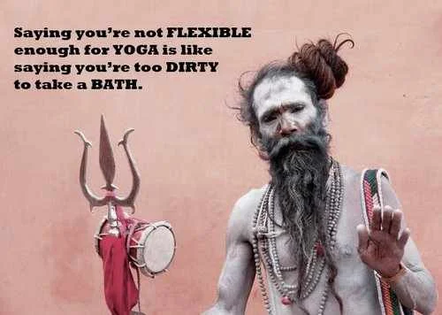 Saying you’re not flexible enough for YOGA is like saying you’re too dirty to take a BATH!