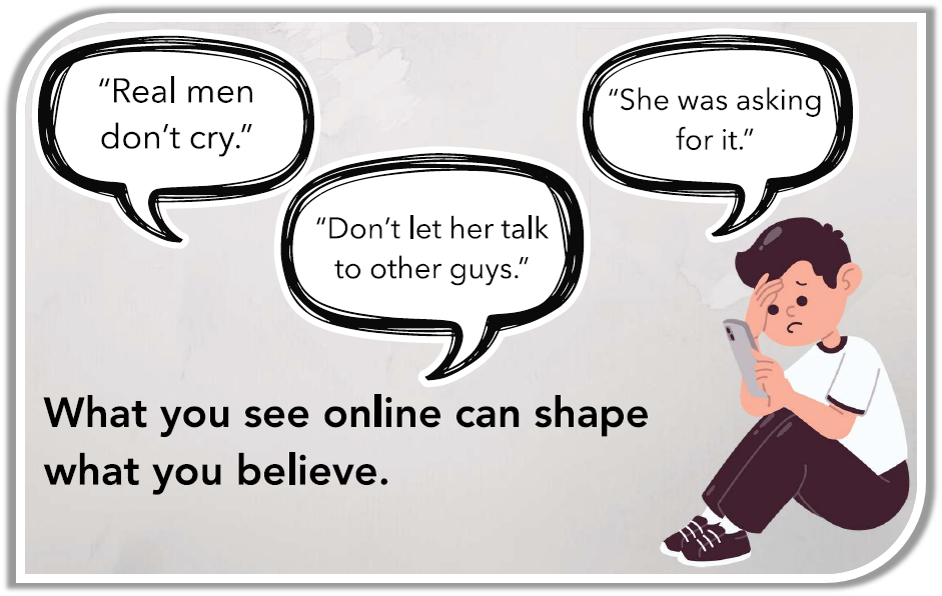 Cartoon of a boy sitting down looking at his phone and frowning. Speech bubbles say "Real men don't cry." "Don't let her talk to other guys." "She was asking for it." Captioned "What you see online can shape what you believe."