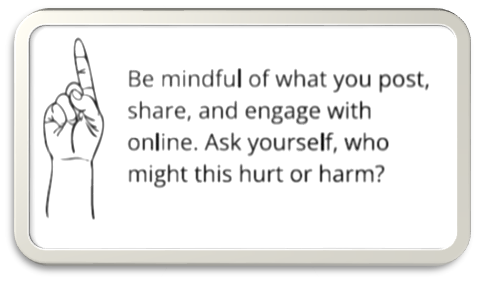  Be mindful of what you post, share, and engage with online. Ask yourself, who might this hurt or harm? 