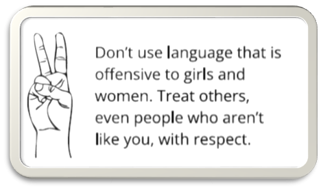  Don’t use language that is offensive to girls and women. Treat others, even people who aren’t like you, with respect. 