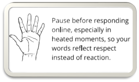  Pause before responding online, especially in heated moments, so your words reflect respect instead of reaction. 