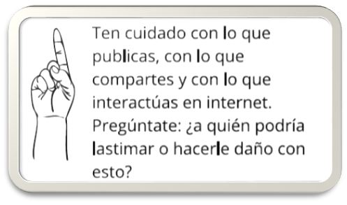  Ten cuidado con lo que publicas, con lo que compartes y con lo que interactúas en internet. Pregúntate: ¿a quién podría lastimar o hacerle daño con esto? 