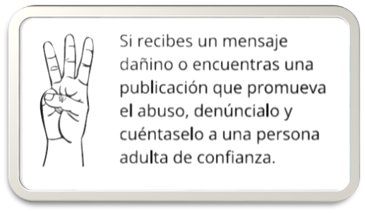 Si recibes un mensaje dañino o encuentras una publicación que promueva el abuso, denúncialo y cuéntaselo a una persona adulta de confianza. 