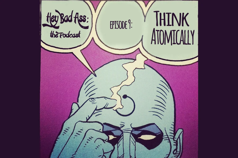Hey Bad Ass; the Podcast- episode 9: "Think Atomically"