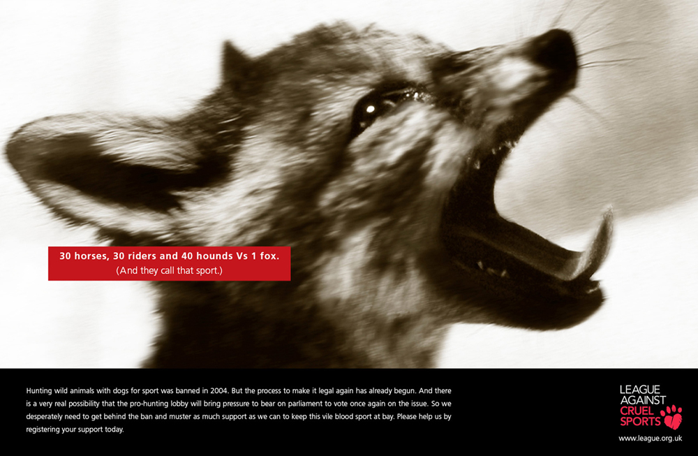 Normal
0
false
false
false
EN-GB
X-NONE
X-NONE
MicrosoftInternetExplorer4
I care passionately about the welfare of animals and am totally against cruel sports. So I thought I’d use this photograph for this particular charity to create a greater awareness of this barbaric sport. I wanted to give the piece an almost photojournalistic feel of authenticity.
/* Style Definitions */
table.MsoNormalTable
{mso-style-name:"Table Normal";
mso-tstyle-rowband-size:0;
mso-tstyle-colband-size:0;
mso-style-noshow:yes;
mso-style-priority:99;
mso-style-parent:"";
mso-padding-alt:0cm 5.4pt 0cm 5.4pt;
mso-para-margin:0cm;
mso-para-margin-bottom:.0001pt;
mso-pagination:widow-orphan;
font-size:10.0pt;
font-family:"Times New Roman","serif";}