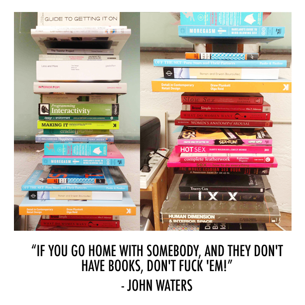 "If you go home with somebody, and they don't have books, don't fuck'em!" - John Waters