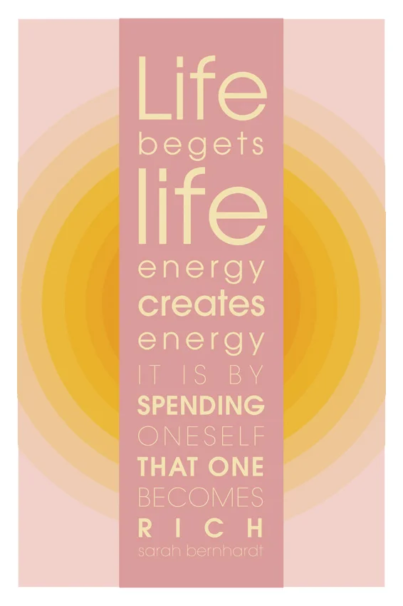 "Life begets life, energy creates, energy. It is by spending oneself that one becomes rich." - Sarah Bernhardt