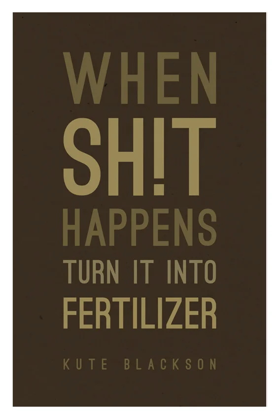 "When shit happens, turn it into fertilizer." - Kute Blackson