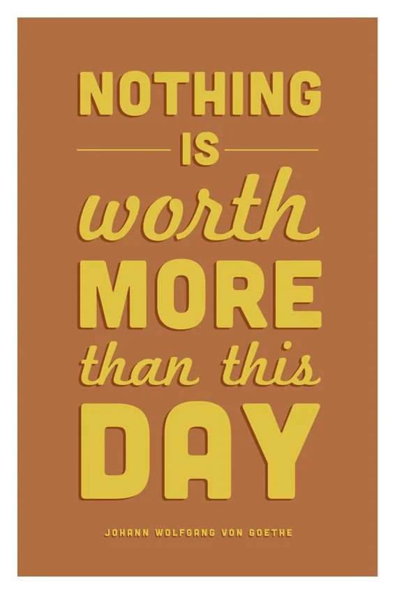 "Nothing is worth more than this day." - Johann Wolfgang Von Goethe