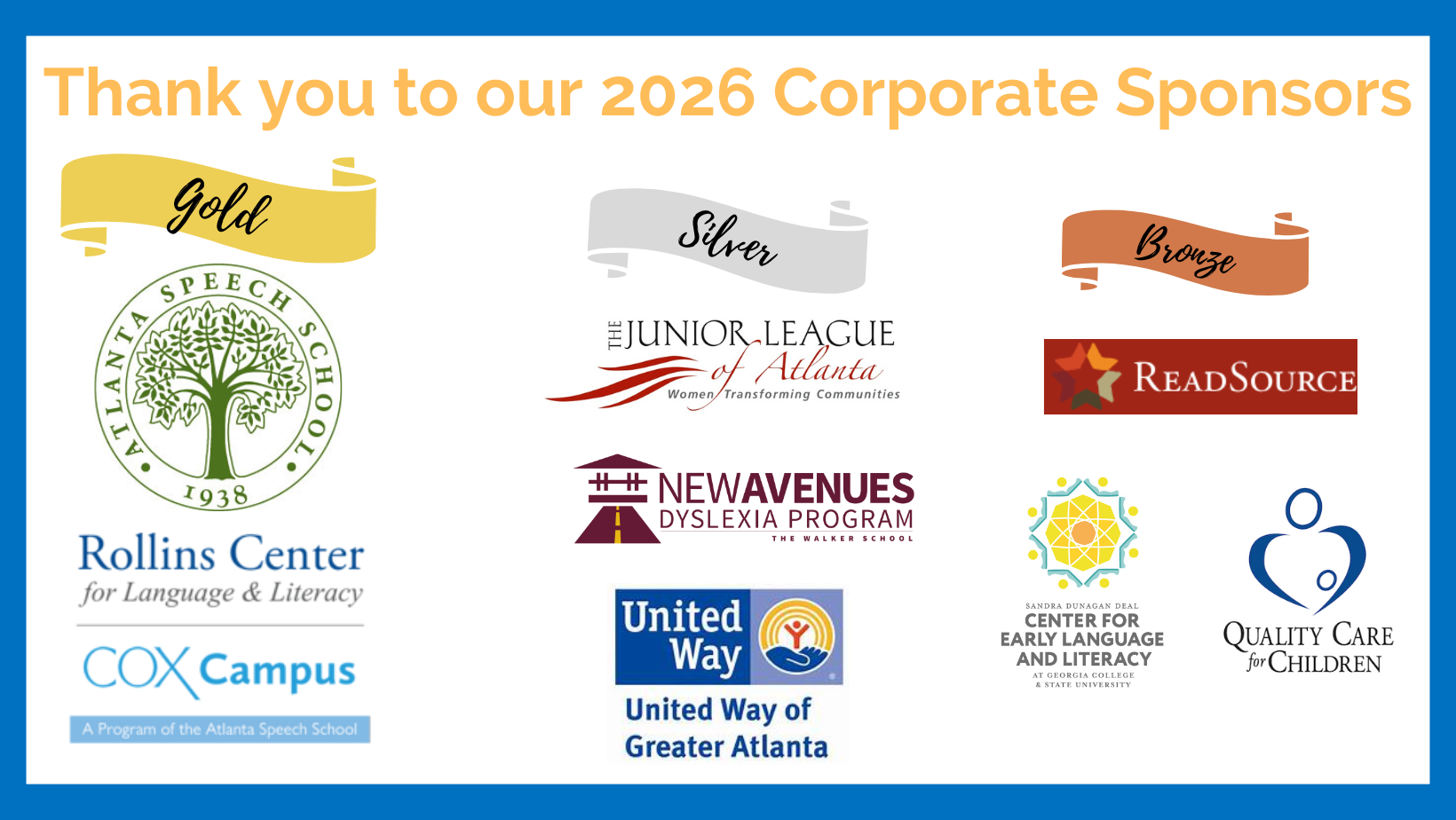 Our Sponsors: Gold Sponsors are Atlanta Speech School and Rollins Center. Silver Sponsors are The Junior League of Atlanta, New Avenues Dyslexia Program, and United Way . Bronze Sponsors are Readsource, DEAL Center, and Quality Care for Children.