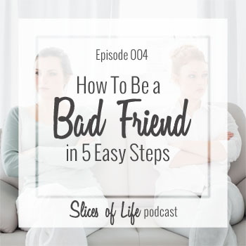 Episode 004 How To Be a Bad Friend in 5 Easy Steps