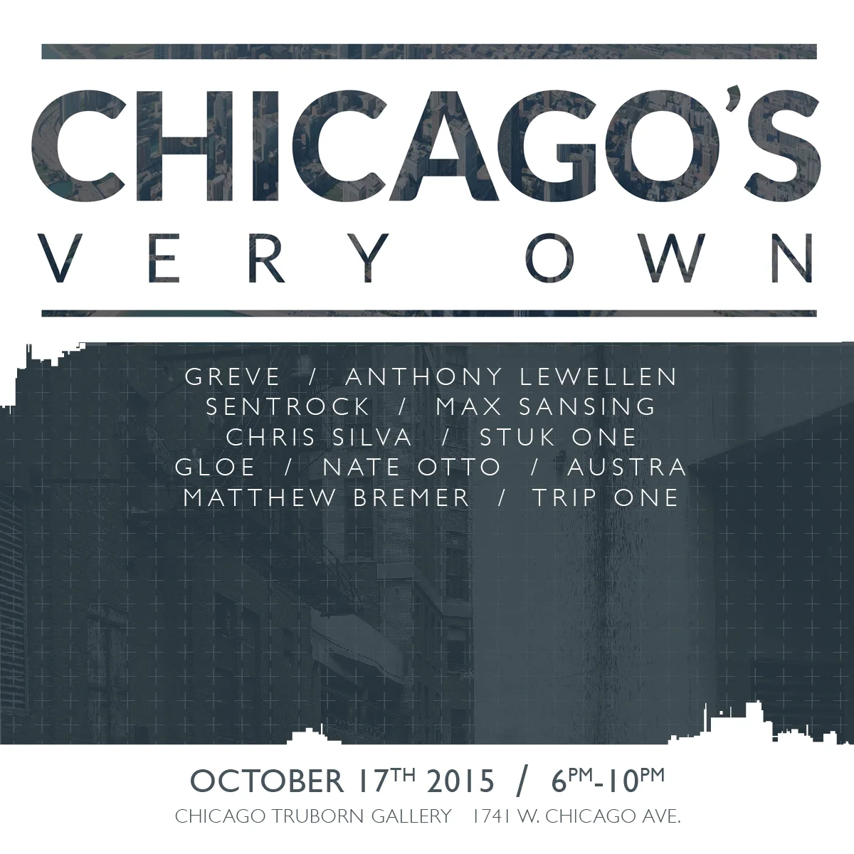 Chicago Truborn 1741 W. Chicago Ave. IL 60622 (773) 420-9764 Chicago, Stand up! Join us for an evening filled with iconic and underground Chicago themed artwork created by some of the city's most influential voices. One of Chicago’s greatest attributes is its continually thriving and self sustained community of artists. Perhaps, most impressive, is the way our city has embraced our various talents and backgrounds by offering unbounded support and ceaseless inspiration. The goal of this show is to encapsulate the epic feeling of greatness and diversity we experience daily. It is in this spirit, we were compelled to manifest all this city has evoked in it’s inhabitants. Whether they were born here, grew up here, or transplanted here- this show is comprised of 100% Chicago based artists who are putting on for our city! FEATURING: GREVE // ANTHONY LEWELLEN // SENTROCK MAX SANSING // CHRIS SILVA // STUK ONE GLOE ONE // NATE OTTO // AUSTRA COLOUR OUT OF SPACE // TRIP ONE