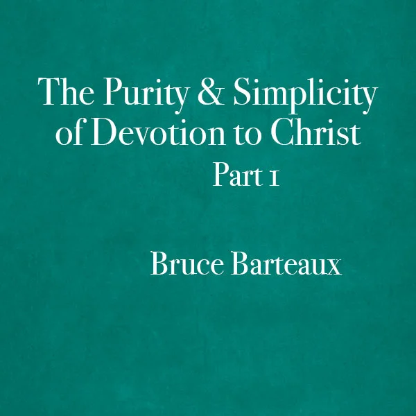 The Purity and Simplicity of Devotion to Christ: Part 1 - Bruce Barteaux