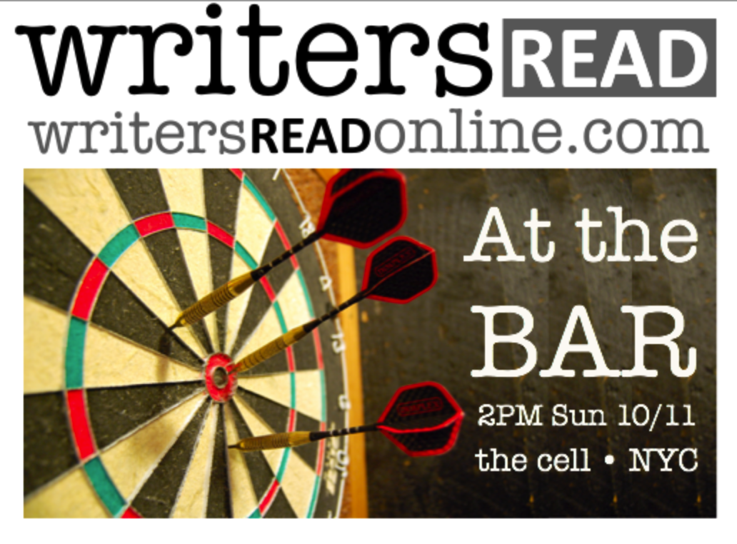 Writers Read celebrates the spoken word, and our next live event, “At The Bar,” is Sunday, October 11 from 2:00 to 4:00 PM in New York City. “At The Bar” will feature twelve talented writers reading short, original pieces on the theme. The show will be recorded at the cell, a 21st Century Salon, at 338 West 23rd Street, between 8th and 9th Avenues. Writers and guests will mingle and chat during a 30-minute intermission with light refreshments. Visit the website or check out recent videos by clicking here . Seating is limited, and ALL FIVE previous events quickly SOLD OUT. Order your tickets today by clicking here.