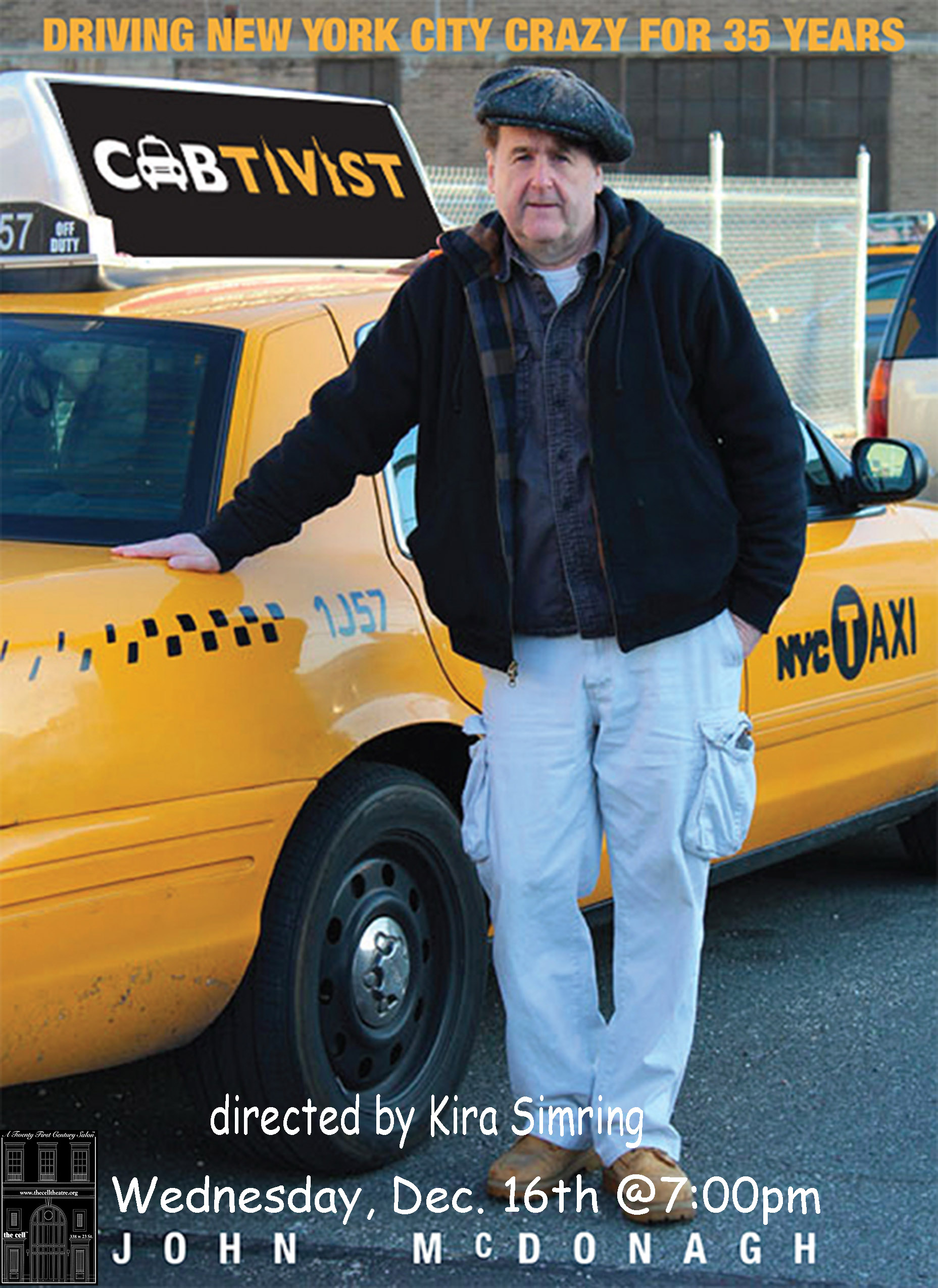 Last chance to see John McDonagh's hilarious Cabtivist at nancy manocherian's the cell on Wednesday, December 16th, at 7:00 p.m. Directed by Kira Simring, Cabtivist is laugh-out-loud commentary from behind the wheel of New York’s outrageously outspoken activist cab driver. People are saying... McDonagh has an incisive wit, is keenly observant and has never lost his sense of wonder at the aberrations of the human race. The man is a superb story teller never lacking in humor. - Malachy McCourt , Actor, Activist, author of A Monk Swimming. J ohn's NYC is the one you wished you got to live in. Lucky us - we get to experience it vicariously through him. Funny and poignant as hell. Check it out - Melissa Plaut , author of Hack He has stories that resonate politically and socially . . . it is New York Folklore at it’s best . . . so funny and inventive . . . I loved it, should be seen by everyone . - David Rothenberg , Founder of the Fortune Society, Broadway publicist and producer. The bit about England’s Stephen Fry had me crying with laughter - Ginger Adams Otis, New York Daily News. Rip-roaring, side-splitting, tongue-in-cheek one-man play -Irish Echo McDonagh takes passengers - and theatergoers - on a hell of a ride -New York Daily News