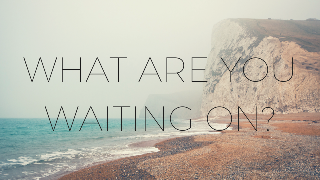 What are you waiting on?