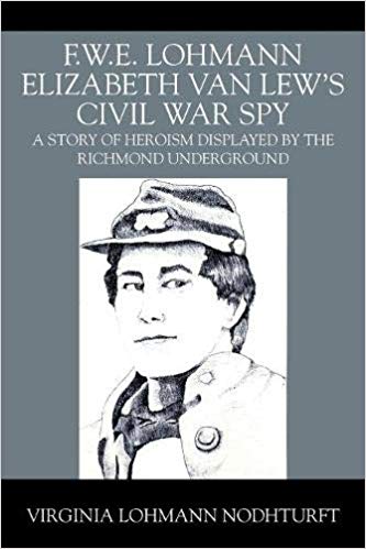 F.W.E. Lohmann Elizabeth Van Lew's Civil War Spy: A Story of Heroism Displayed by the Richmond Underground