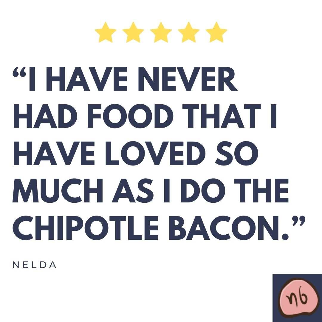 "I have never had food that I have loved so much as I do the chipotle bacon." -Nelda