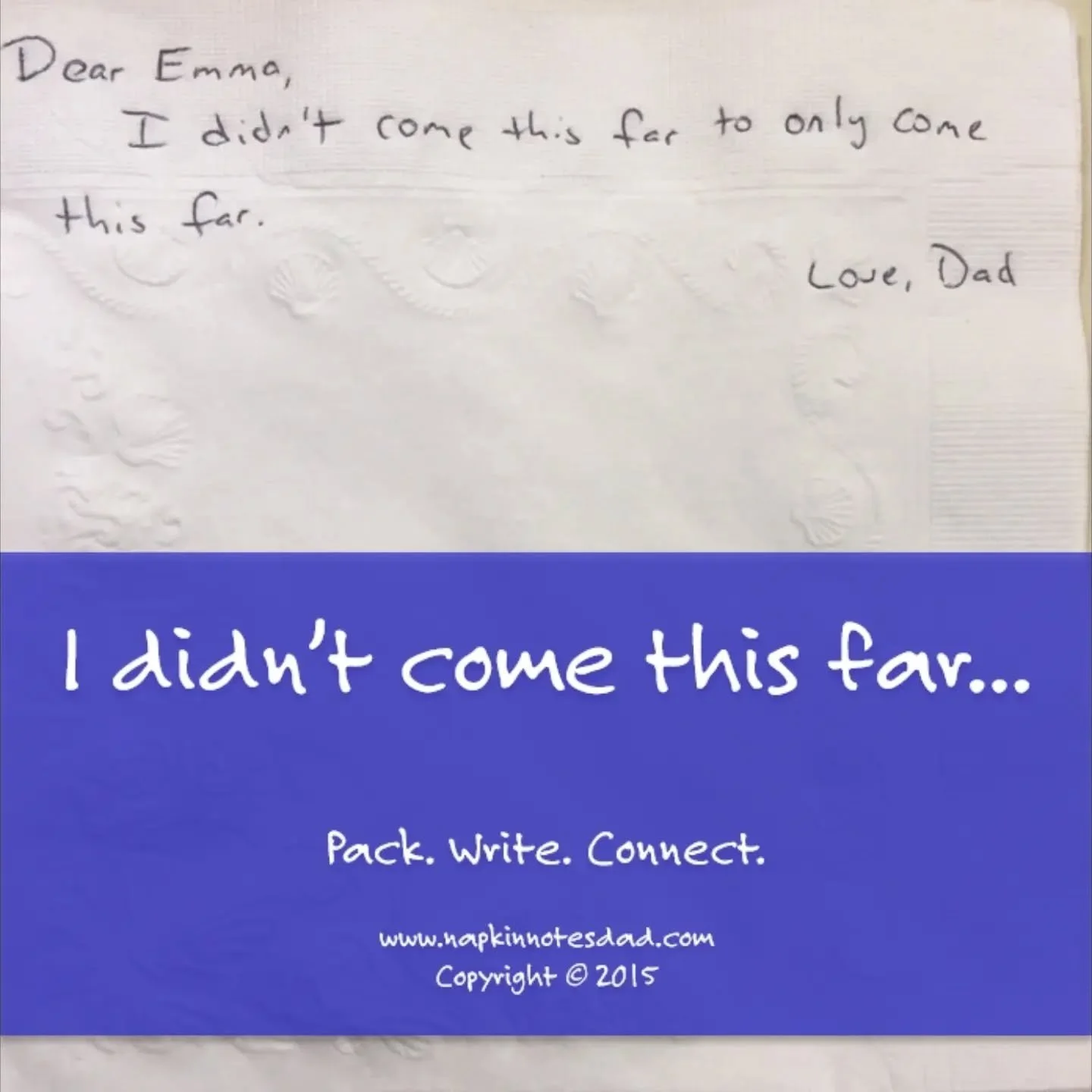 Dear Emma, 
I didn't come this far to only come this far. 
Love, Dad

Pack. Write. Connect.