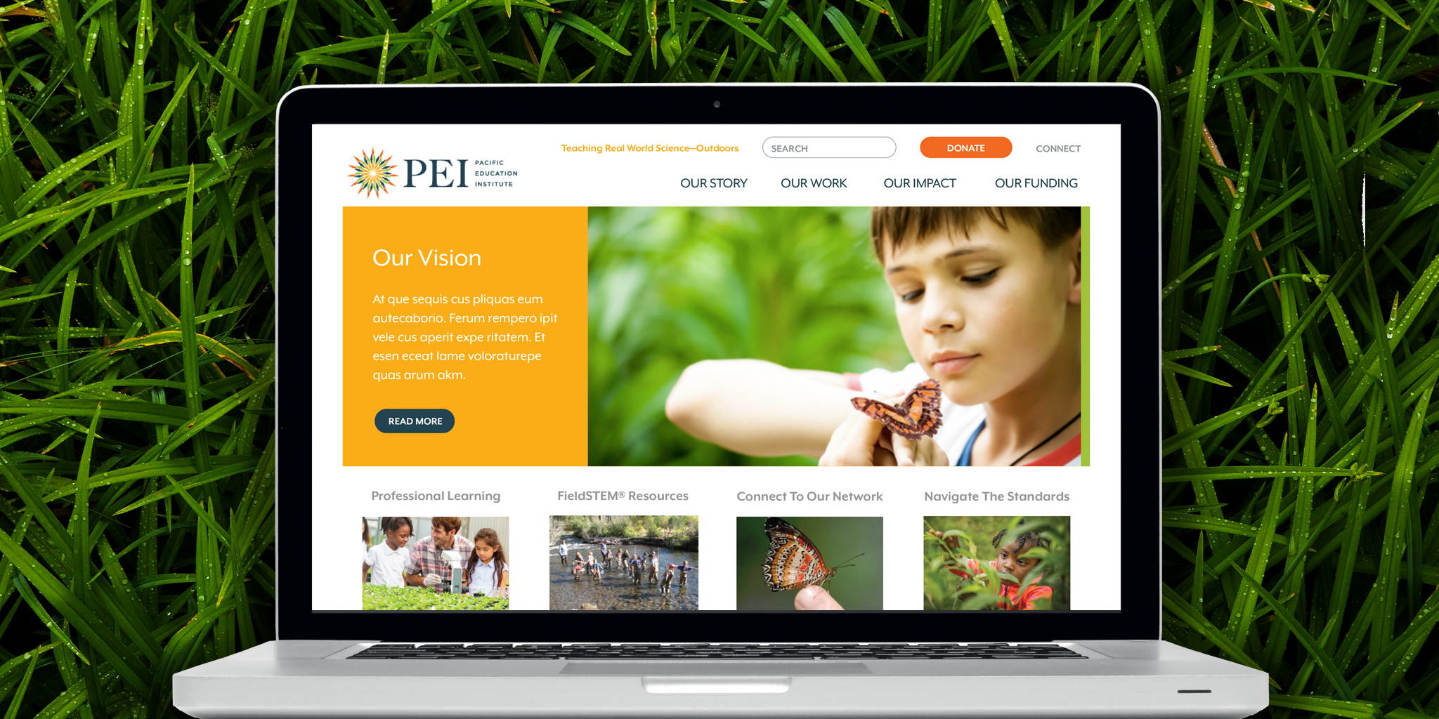 WEBSITE Pacific Education Institute PEI needed a refresh on their brand and website to echo being a regional leader in education by empowering educators to teach real-world science outdoors. The site needed to be clean, simple and immediately accessible. We used compelling photography of children learning outdoors along with bright and friendly colors. Textural outdoor images and smartly organized content, rounded out the site and PEI's brand.