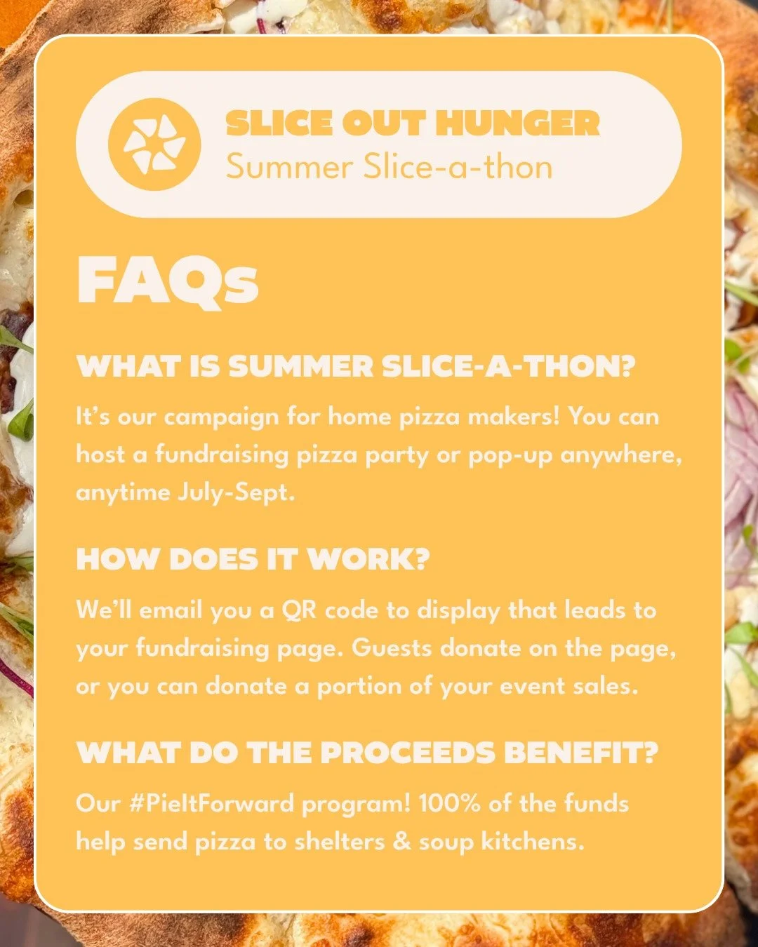 Get the whole slice of the #SummerSliceathon pie! Check out our FAQs below to prepare for an impactful summer of doing #Pizza4Good:

🍕What is Summer Slice-a-thon?

It&rsquo;s our campaign for home pizza makers! You can host a fundraising pizza party