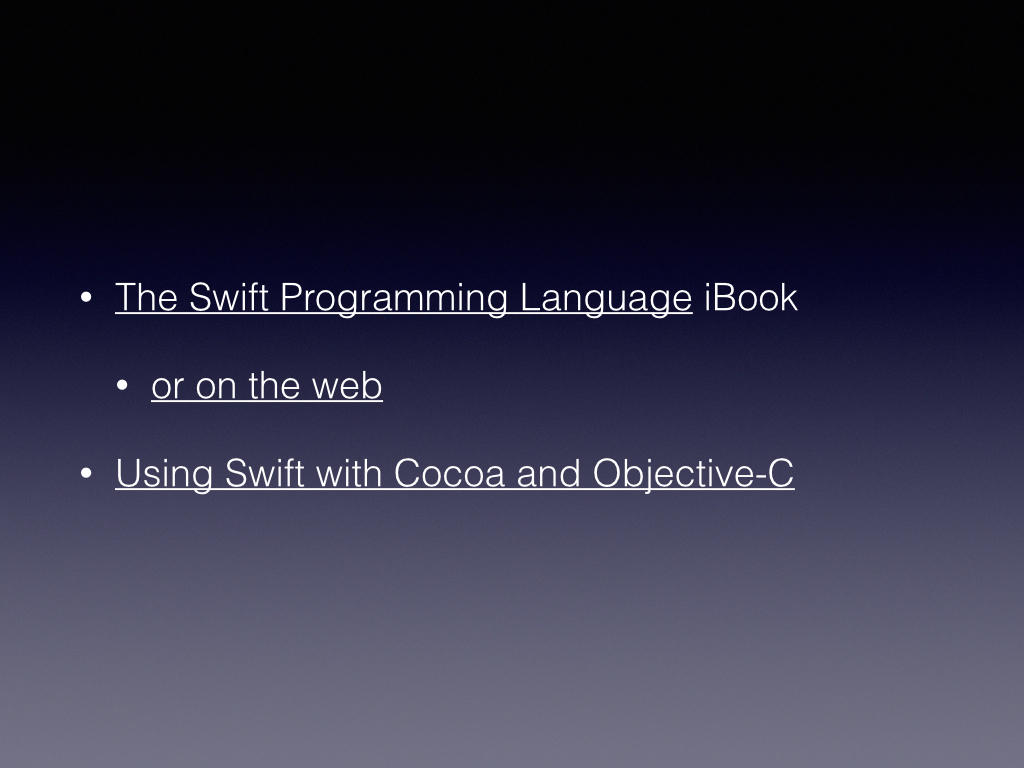 https://itunes.apple.com/WebObjects/MZStore.woa/wa/viewBook?id=881256329 https://developer.apple.com/library/prerelease/ios/documentation/Swift/Conceptual/Swift_Programming_Language/GuidedTour.html https://developer.apple.com/library/prerelease/ios/documentation/Swift/Conceptual/BuildingCocoaApps/index.html