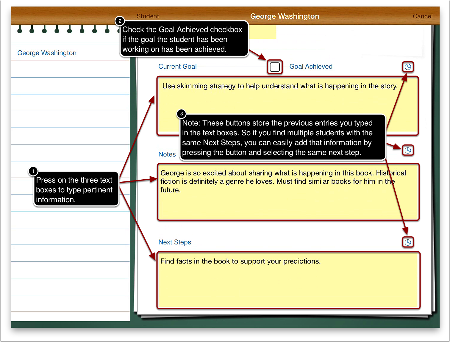6a. Press on the Current Goal, Notes, and Next Steps text boxes to type pertinent information. 6b. Press the Goal Achieved checkbox if the student has achieved the current goal. 6c. Note: The clock button on the top right of the three text boxes allow you to access comments that you typed previously. So for example, if you find that you have multiple students with the same Next Steps, you can easily add that comment by pressing the clock button and selecting the comment.