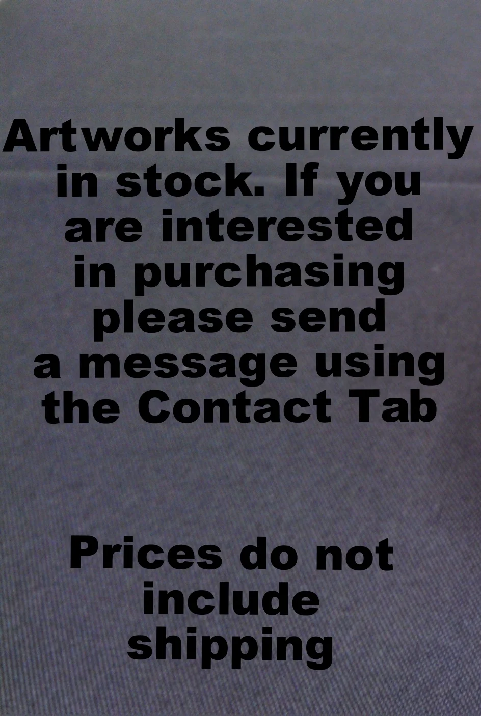  Artworks currently in stock. If you are interested please use the contact tab to send a message. 