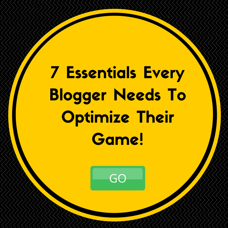 7 Essentials Every Blogger Needs To Optimize Their Game.