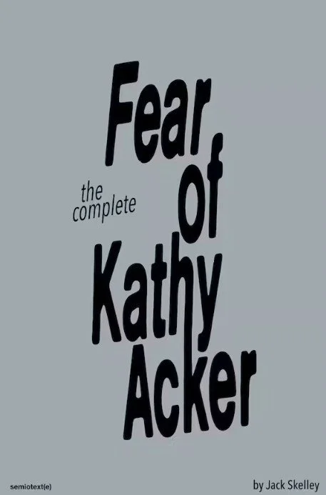 The Complete Fear of Kathy Acker by Jack Skelley