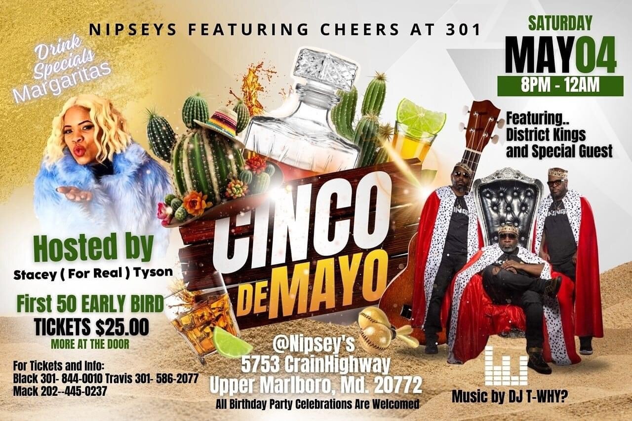 B.B. AND T ENTERTAINMENT / NIPSEY&rsquo;S FT CHEERS AT 301 PRESENTS

CINCO DE MAYO

📍Nipsey&rsquo;s Restaurant &amp; Grill
5753 CRAIN HWY
UPPER MARLBORO MD

📆SATURDAY MAY 4TH 2024

LIVE PERFORMANCE: DISTRICT KINGS
WITH SPECIAL GUEST

HOSTED BY STAC