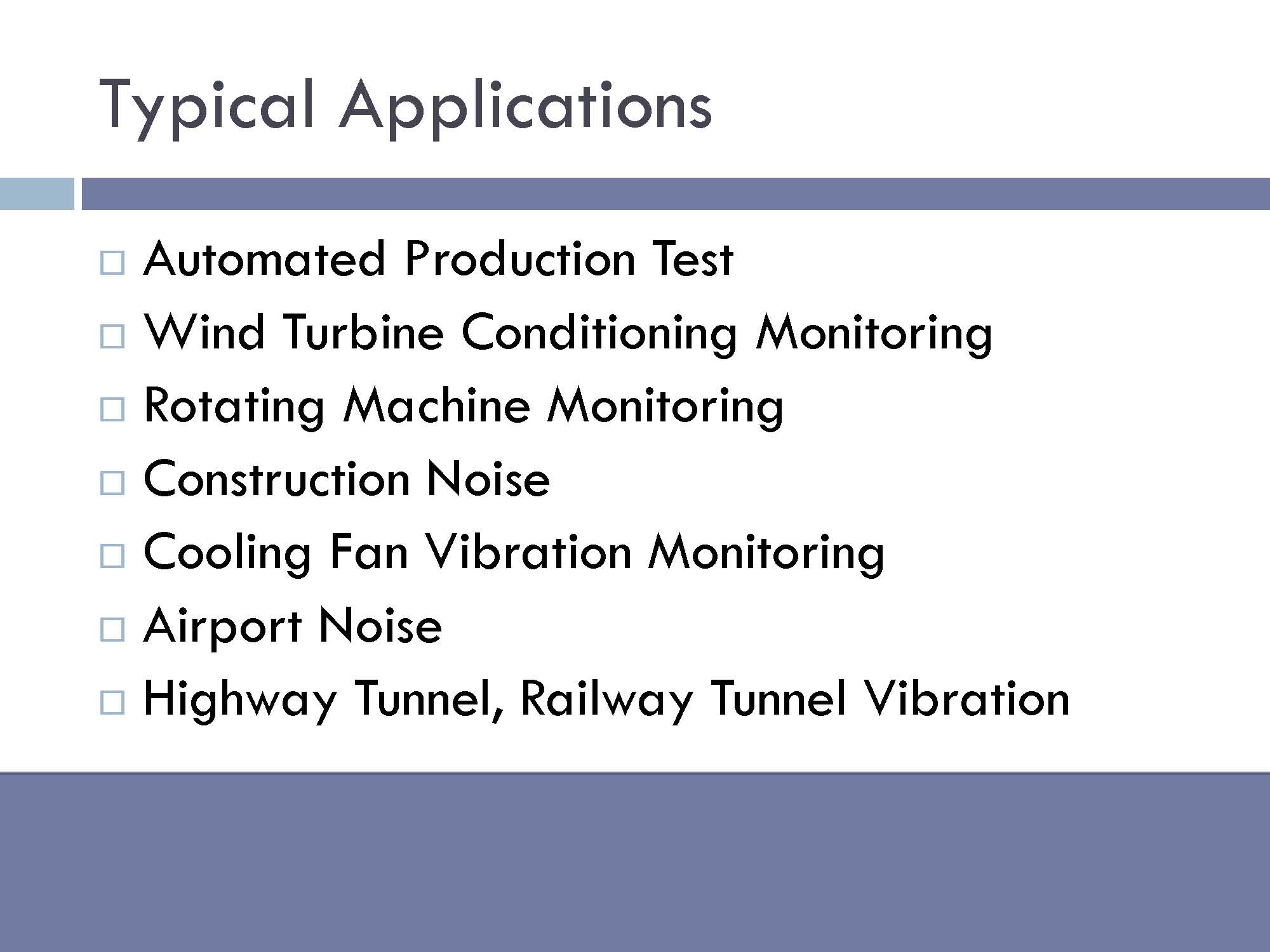   Typical Applications: Automated production test, wind turbine conditioning monitoring, rotating machine monitoring, construction noise, cooling fan vibration monitoring, airport noise, highway tunnel, railway tunnel vibration.  