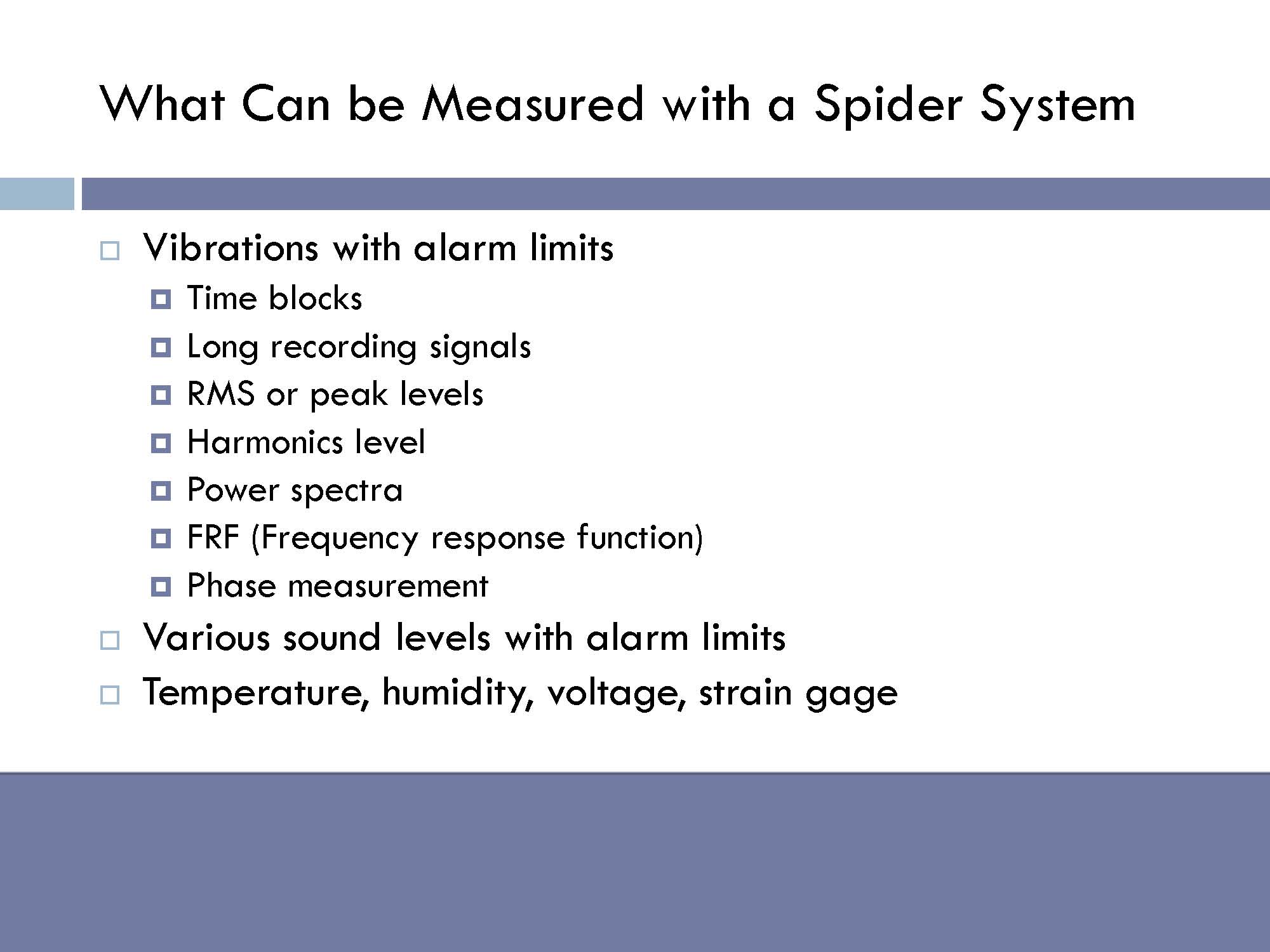   Measured with Spider system: vibrations with alarm limits (time blocks, long recording signals, RMS or peak levels, harmonics level, power spectra, frequency response function, phase measurement), various sound levels with alarm limits, temperature